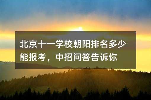 北京十一學校朝陽排名多少能報考,中招問答告訴你