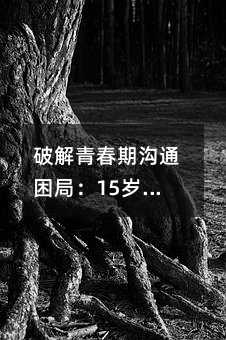 破解青春期溝通困局:15歲女孩沉默背后的心理密碼與破冰指南