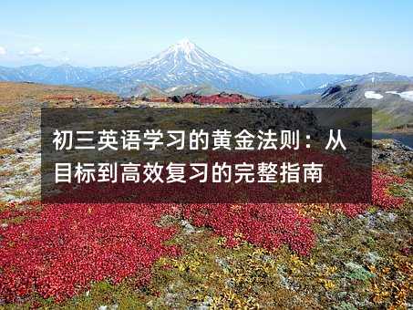 初三英語學(xué)習(xí)的黃金法則:從目標(biāo)到高效復(fù)習(xí)的完整指南