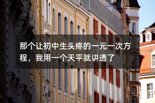 那個讓初中生頭疼的一元一次方程,我用一個天平就講透了