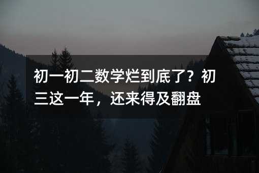 初一初二數學爛到底了?初三這一年,還來得及翻盤