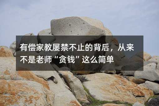 有償家教屢禁不止的背后,從來不是老師“貪錢”這么簡單