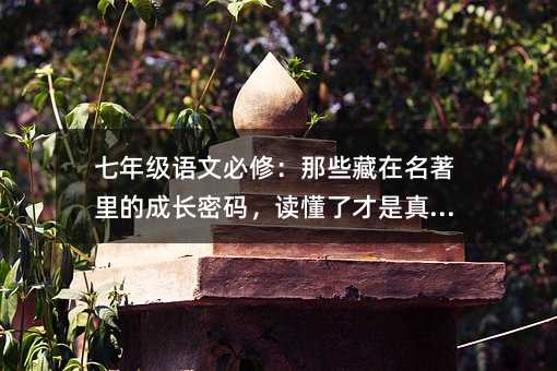 七年級語文必修:那些藏在名著里的成長密碼,讀懂了才是真本事