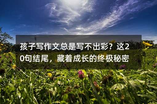 孩子寫作文總是寫不出彩?這20句結尾,藏著成長的終極秘密
