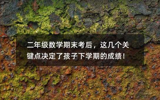 二年級數(shù)學(xué)期末考后,這幾個關(guān)鍵點決定了孩子下學(xué)期的成績!