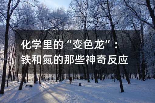 化學里的“變色龍”:鐵和氮的那些神奇反應