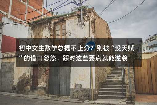 初中女生數學總提不上分?別被“沒天賦”的借口忽悠,踩對這些要點就能逆襲